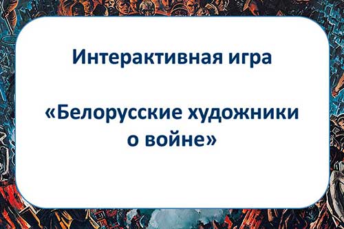 Интерактивная игра «Белорусские художники о войне»